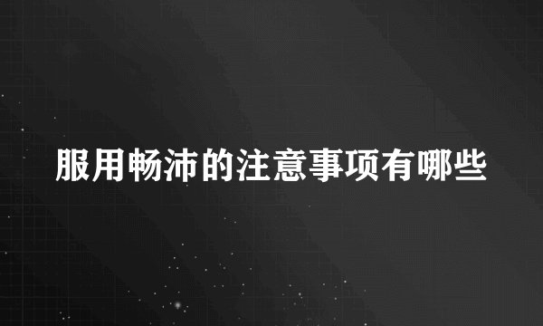 服用畅沛的注意事项有哪些
