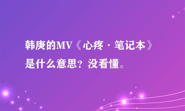 韩庚的MV《心疼·笔记本》是什么意思？没看懂。