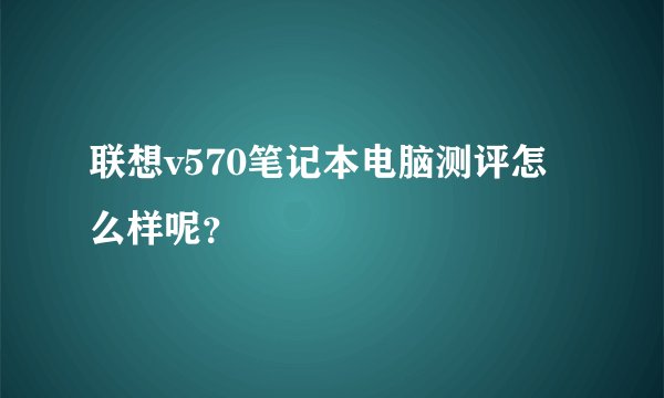 联想v570笔记本电脑测评怎么样呢?