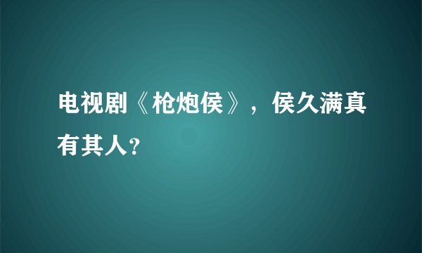 电视剧《枪炮侯》，侯久满真有其人？
