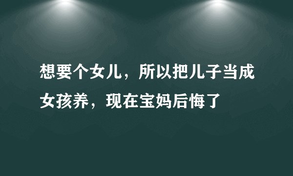 想要个女儿，所以把儿子当成女孩养，现在宝妈后悔了