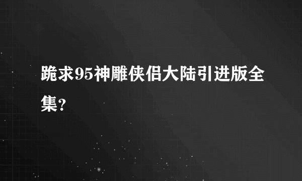 跪求95神雕侠侣大陆引进版全集？