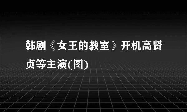 韩剧《女王的教室》开机高贤贞等主演(图)
