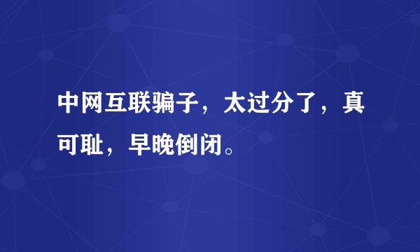 中网互联骗子，太过分了，真可耻，早晚倒闭。