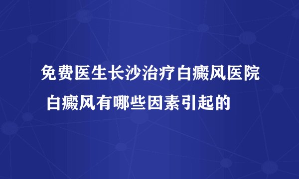 免费医生长沙治疗白癜风医院 白癜风有哪些因素引起的