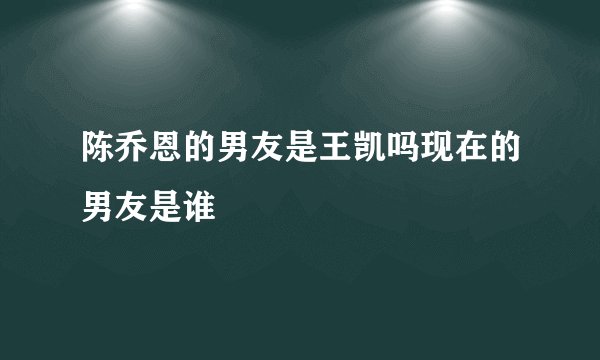 陈乔恩的男友是王凯吗现在的男友是谁