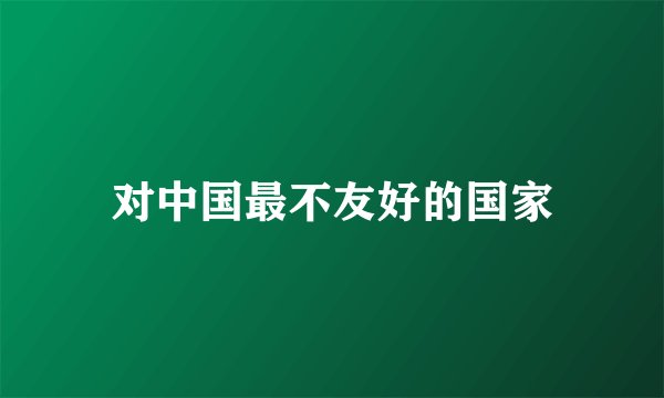 对中国最不友好的国家