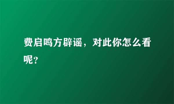 费启鸣方辟谣，对此你怎么看呢？