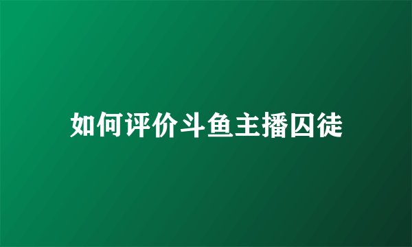 如何评价斗鱼主播囚徒