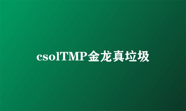csolTMP金龙真垃圾