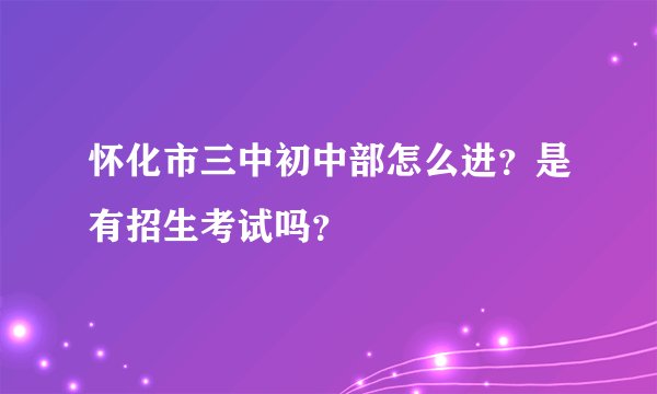 怀化市三中初中部怎么进？是有招生考试吗？