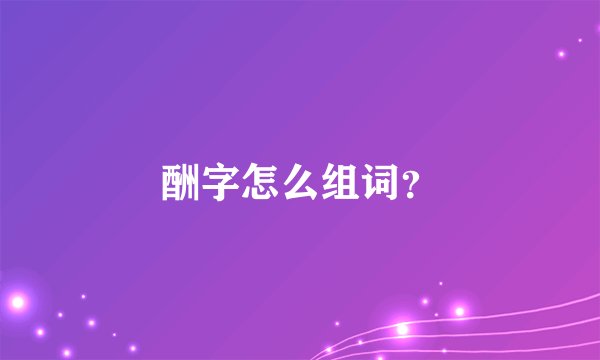酬字怎么组词？