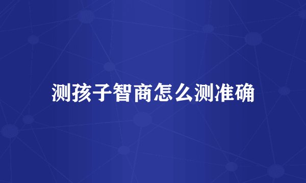 测孩子智商怎么测准确
