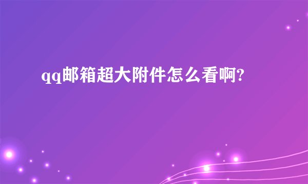 qq邮箱超大附件怎么看啊?