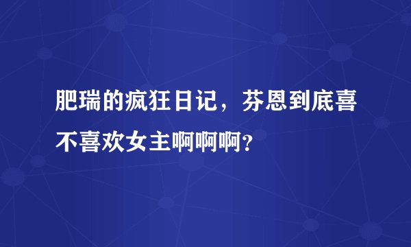 肥瑞的疯狂日记,芬恩到底喜不喜欢女主啊啊啊?