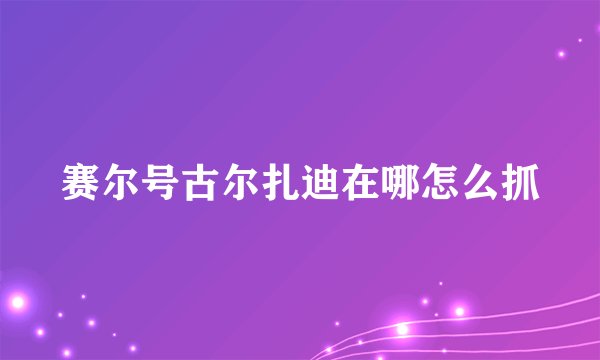 赛尔号古尔扎迪在哪怎么抓