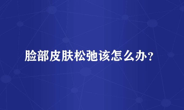 脸部皮肤松弛该怎么办？