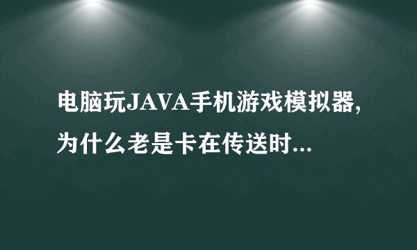 电脑玩JAVA手机游戏模拟器,为什么老是卡在传送时30%?求解