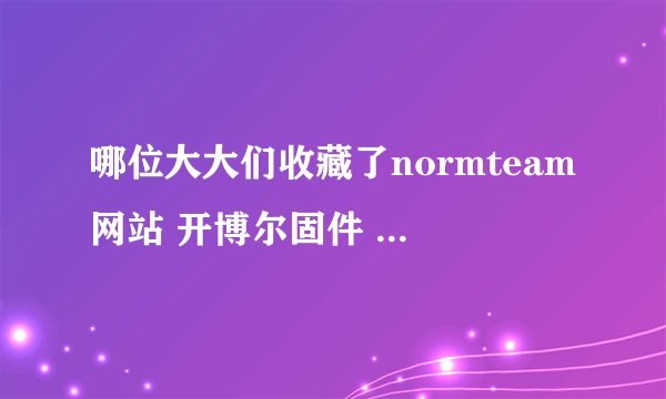 哪位大大们收藏了normteam网站 开博尔固件 ，请分享下