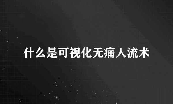 什么是可视化无痛人流术