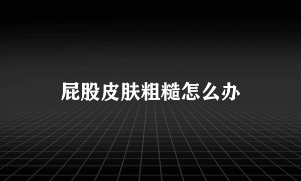 屁股皮肤粗糙怎么办