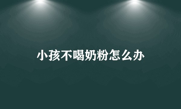 小孩不喝奶粉怎么办