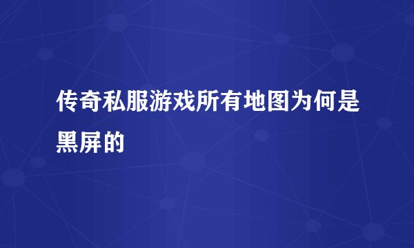 传奇私服游戏所有地图为何是黑屏的
