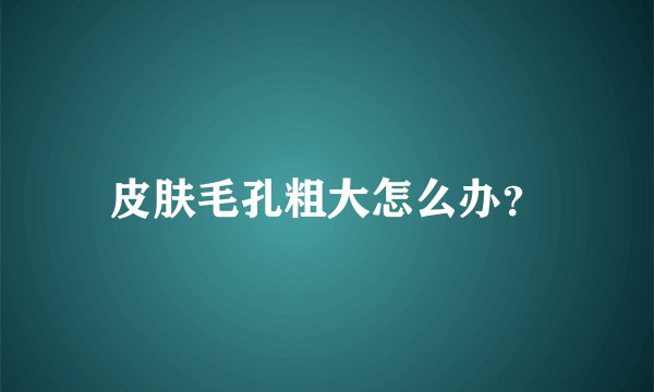 皮肤毛孔粗大怎么办？