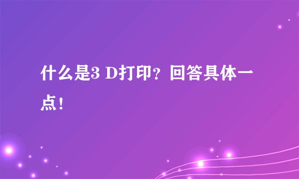 什么是3 D打印?回答具体一点!