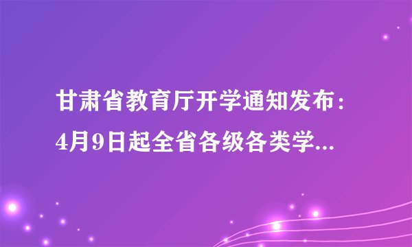 甘肃省教育厅开学通知发布：4月9日起全省各级各类学校有序开学
