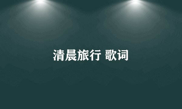 清晨旅行 歌词