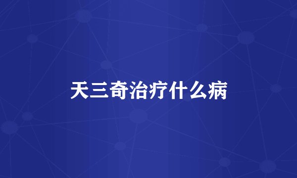 天三奇治疗什么病