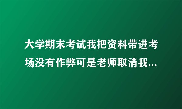 大学期末考试我把资料带进考场没有作弊可是老师取消我考试资格老师不同意我查监控?