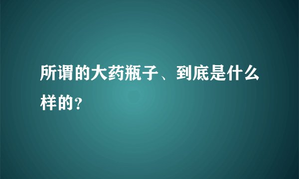 所谓的大药瓶子、到底是什么样的？