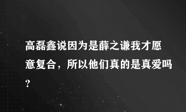 高磊鑫说因为是薛之谦我才愿意复合,所以他们真的是真爱吗?