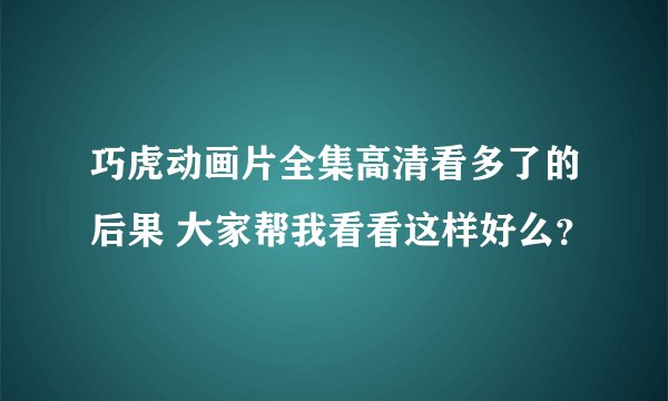 巧虎动画片全集高清看多了的后果 大家帮我看看这样好么？