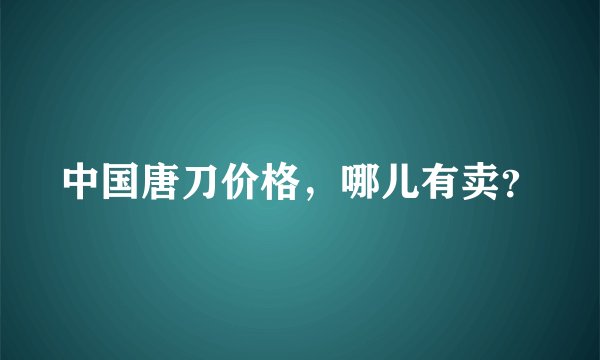 中国唐刀价格，哪儿有卖？