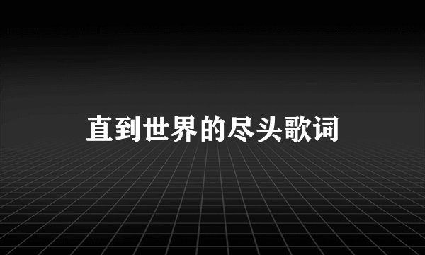 直到世界的尽头歌词