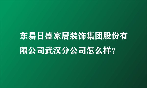 东易日盛家居装饰集团股份有限公司武汉分公司怎么样？