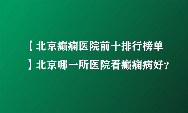 【北京癫痫医院前十排行榜单】北京哪一所医院看癫痫病好?