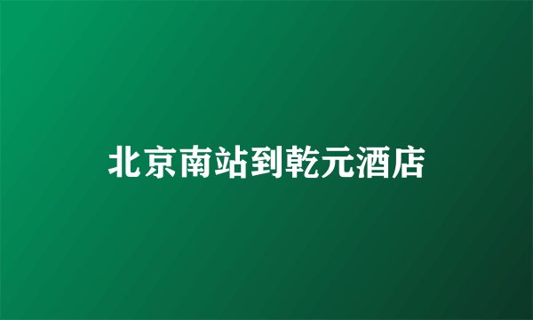 北京南站到乾元酒店