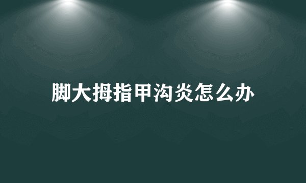 脚大拇指甲沟炎怎么办