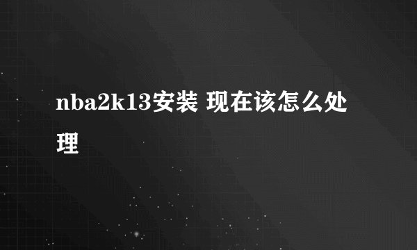 nba2k13安装 现在该怎么处理
