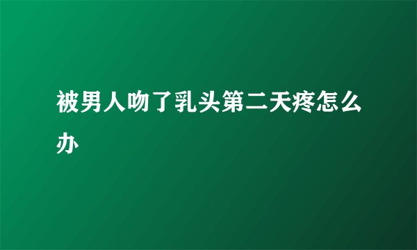 被男人吻了乳头第二天疼怎么办