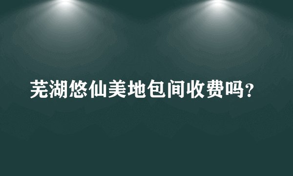 芜湖悠仙美地包间收费吗？