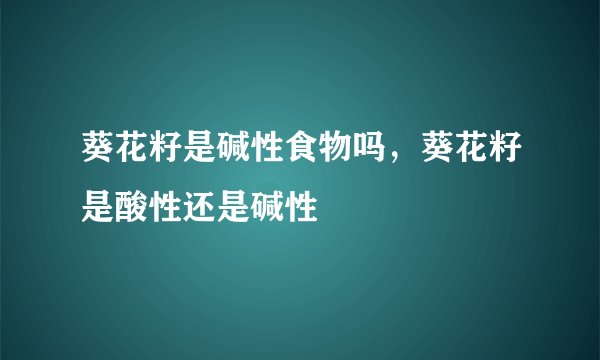 葵花籽是碱性食物吗,葵花籽是酸性还是碱性