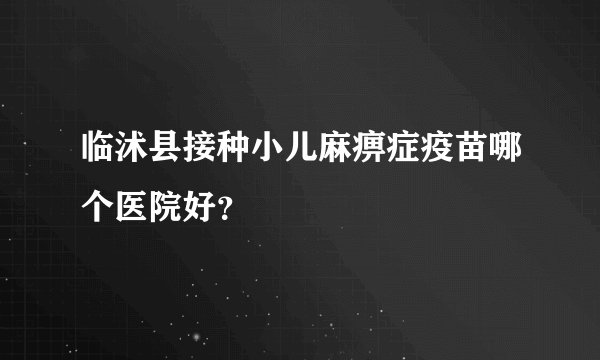 临沭县接种小儿麻痹症疫苗哪个医院好？