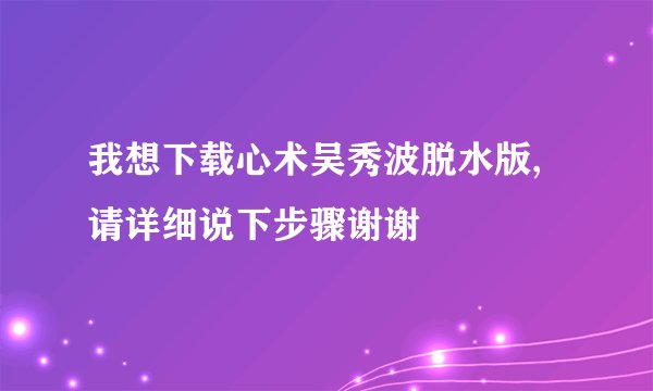 我想下载心术吴秀波脱水版,请详细说下步骤谢谢