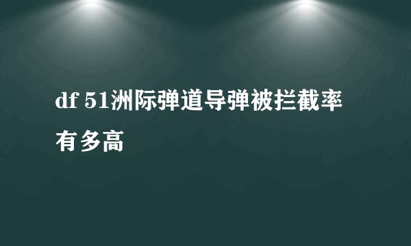 df 51洲际弹道导弹被拦截率有多高