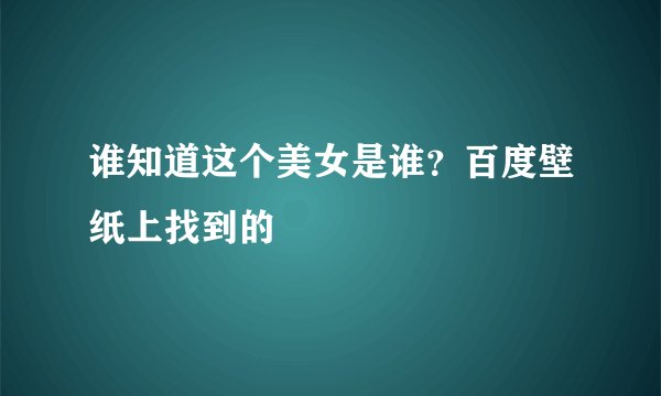 谁知道这个美女是谁？百度壁纸上找到的